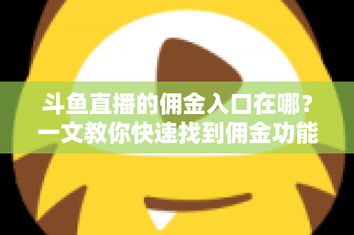 斗鱼直播的佣金入口在哪?一文教你快速找到佣金功能并轻松开通 斗鱼直播的佣金入口在哪?一文教你快速找到佣金功能并轻松开通