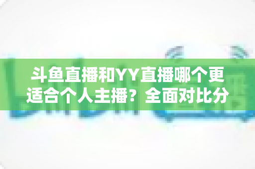 斗鱼直播和YY直播哪个更适合个人主播?全面对比分析与选择指南 斗鱼直播和YY直播哪个更适合个人主播?全面对比分析与选择指南