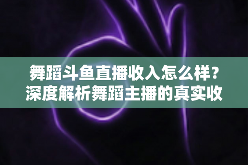 舞蹈斗鱼直播收入怎么样？深度解析舞蹈主播的真实收入构成与赚钱潜力