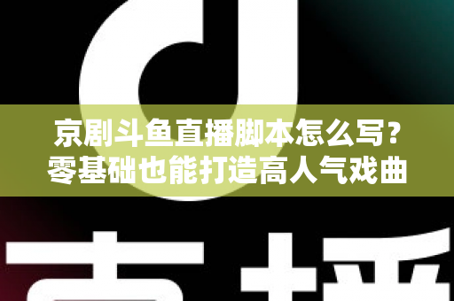 京剧斗鱼直播脚本怎么写?零基础也能打造高人气戏曲直播间的完整指南 京剧斗鱼直播脚本怎么写?零基础也能打造高人气戏曲直播间的完整指南