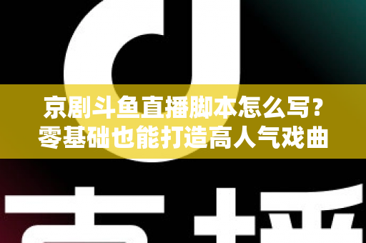 京剧斗鱼直播脚本怎么写?零基础也能打造高人气戏曲直播间的完整指南 京剧斗鱼直播脚本怎么写?零基础也能打造高人气戏曲直播间的完整指南