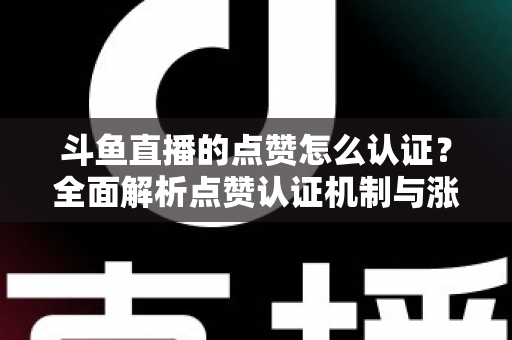 斗鱼直播的点赞怎么认证？全面解析点赞认证机制与涨粉实操指南
