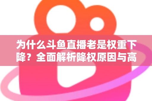 为什么斗鱼直播老是权重下降？全面解析降权原因与高效恢复攻略