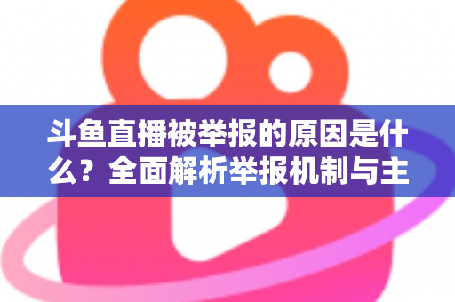斗鱼直播被举报的原因是什么?全面解析举报机制与主播避坑指南 斗鱼直播被举报的原因是什么?全面解析举报机制与主播避坑指南