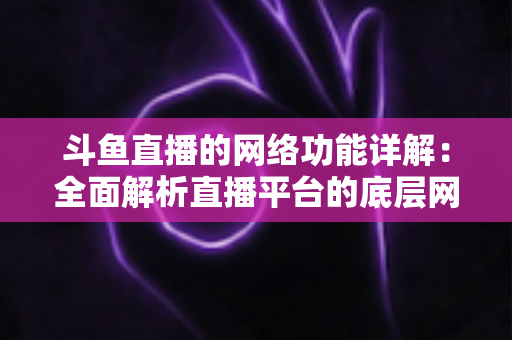 斗鱼直播的网络功能详解：全面解析直播平台的底层网络技术与用户体验优化秘籍