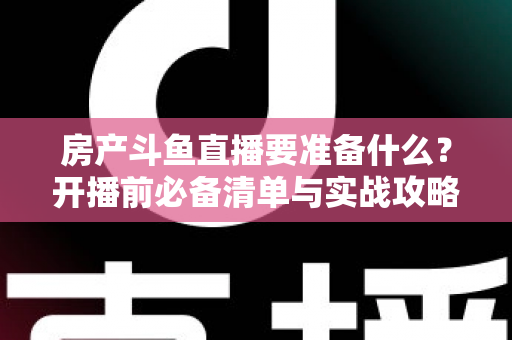 房产斗鱼直播要准备什么？开播前必备清单与实战攻略全解析