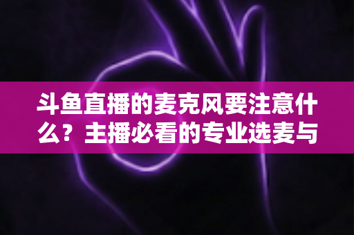 斗鱼直播的麦克风要注意什么?主播必看的专业选麦与调音全攻略 斗鱼直播的麦克风要注意什么?主播必看的专业选麦与调音全攻略
