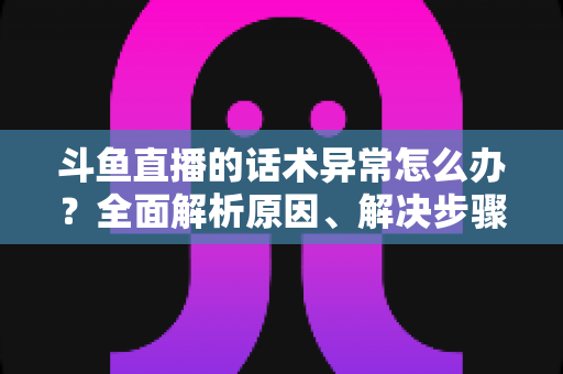 斗鱼直播的话术异常怎么办?全面解析原因、解决步骤与预防技巧 斗鱼直播的话术异常怎么办?全面解析原因、解决步骤与预防技巧