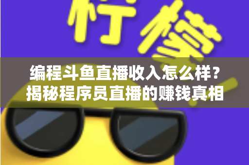 编程斗鱼直播收入怎么样？揭秘程序员直播的赚钱真相与收入潜力全解析