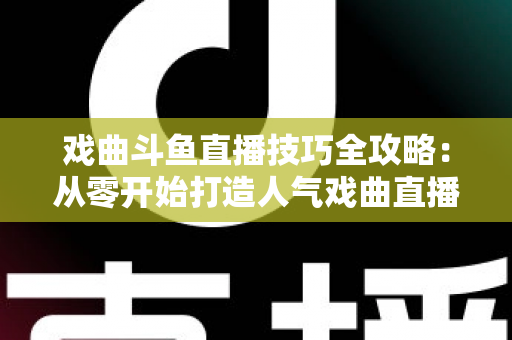 戏曲斗鱼直播技巧全攻略：从零开始打造人气戏曲直播间