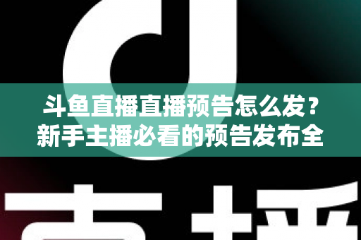 斗鱼直播直播预告怎么发？新手主播必看的预告发布全流程与涨粉技巧详解