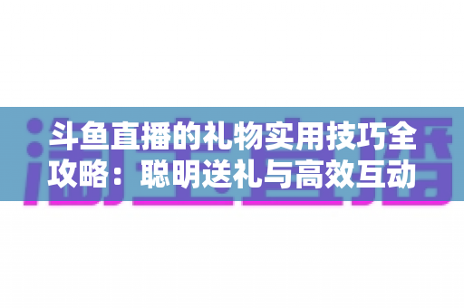 斗鱼直播的礼物实用技巧全攻略：聪明送礼与高效互动的必备指南