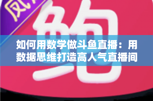 如何用数学做斗鱼直播:用数据思维打造高人气直播间的实用指南 如何用数学做斗鱼直播:用数据思维打造高人气直播间的实用指南