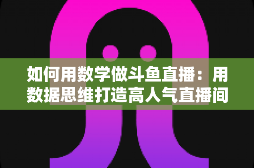 如何用数学做斗鱼直播:用数据思维打造高人气直播间的实用指南 如何用数学做斗鱼直播:用数据思维打造高人气直播间的实用指南