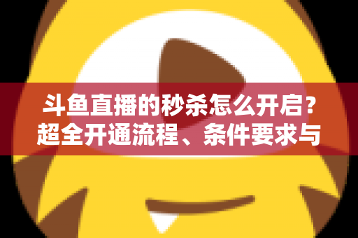 斗鱼直播的秒杀怎么开启?超全开通流程、条件要求与实战运营技巧一文讲透 斗鱼直播的秒杀怎么开启?超全开通流程、条件要求与实战运营技巧一文讲透