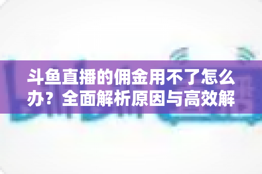 斗鱼直播的佣金用不了怎么办?全面解析原因与高效解决方案指南 斗鱼直播的佣金用不了怎么办?全面解析原因与高效解决方案指南