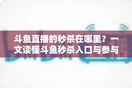 斗鱼直播的秒杀在哪里?一文读懂斗鱼秒杀入口与参与攻略 斗鱼直播的秒杀在哪里?一文读懂斗鱼秒杀入口与参与攻略
