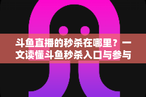 斗鱼直播的秒杀在哪里？一文读懂斗鱼秒杀入口与参与攻略