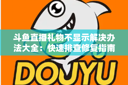 斗鱼直播礼物不显示解决办法大全:快速排查修复指南,让每一份心意都清晰可见 斗鱼直播礼物不显示解决办法大全:快速排查修复指南,让每一份心意都清晰可见
