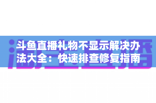 斗鱼直播礼物不显示解决办法大全：快速排查修复指南，让每一份心意都清晰可见
