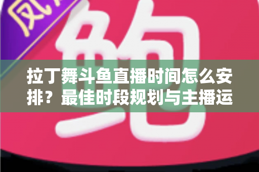 拉丁舞斗鱼直播时间怎么安排?最佳时段规划与主播运营全攻略 拉丁舞斗鱼直播时间怎么安排?最佳时段规划与主播运营全攻略