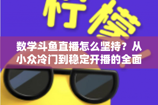 数学斗鱼直播怎么坚持?从小众冷门到稳定开播的全面生存指南 数学斗鱼直播怎么坚持?从小众冷门到稳定开播的全面生存指南