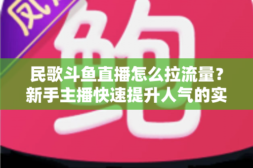 民歌斗鱼直播怎么拉流量？新手主播快速提升人气的实用指南