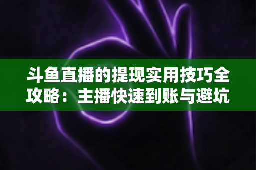 斗鱼直播的提现实用技巧全攻略:主播快速到账与避坑必备指南 斗鱼直播的提现实用技巧全攻略:主播快速到账与避坑必备指南