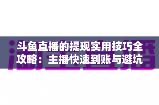 斗鱼直播的提现实用技巧全攻略:主播快速到账与避坑必备指南 斗鱼直播的提现实用技巧全攻略:主播快速到账与避坑必备指南