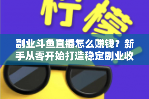 副业斗鱼直播怎么赚钱?新手从零开始打造稳定副业收入的实战指南 副业斗鱼直播怎么赚钱?新手从零开始打造稳定副业收入的实战指南