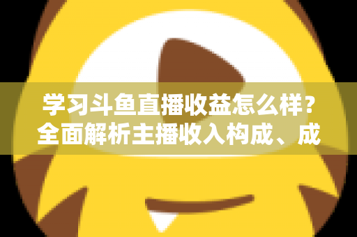 学习斗鱼直播收益怎么样?全面解析主播收入构成、成长路径与变现技巧 学习斗鱼直播收益怎么样?全面解析主播收入构成、成长路径与变现技巧