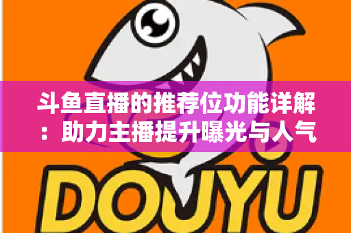 斗鱼直播的推荐位功能详解:助力主播提升曝光与人气的运营必备指南 斗鱼直播的推荐位功能详解:助力主播提升曝光与人气的运营必备指南