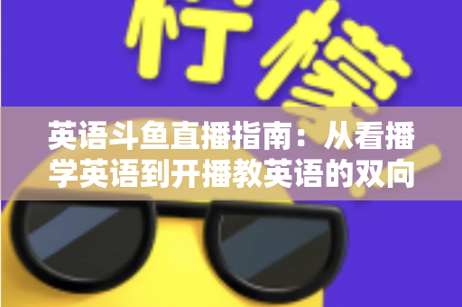英语斗鱼直播指南:从看播学英语到开播教英语的双向全攻略 英语斗鱼直播指南:从看播学英语到开播教英语的双向全攻略