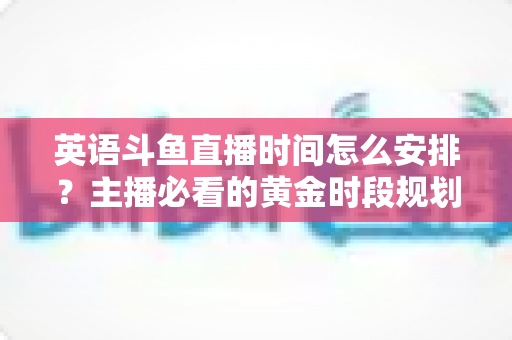 英语斗鱼直播时间怎么安排?主播必看的黄金时段规划与人气提升全攻略 英语斗鱼直播时间怎么安排?主播必看的黄金时段规划与人气提升全攻略