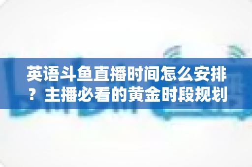 英语斗鱼直播时间怎么安排?主播必看的黄金时段规划与人气提升全攻略 英语斗鱼直播时间怎么安排?主播必看的黄金时段规划与人气提升全攻略