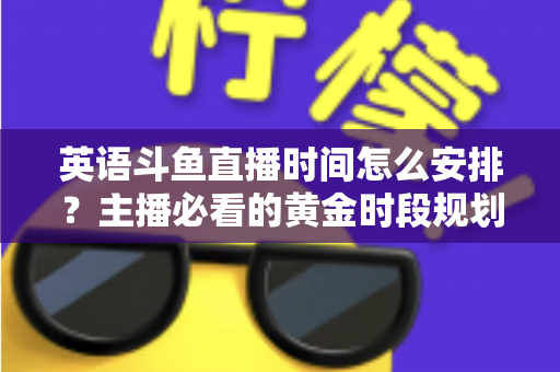 英语斗鱼直播时间怎么安排？主播必看的黄金时段规划与人气提升全攻略