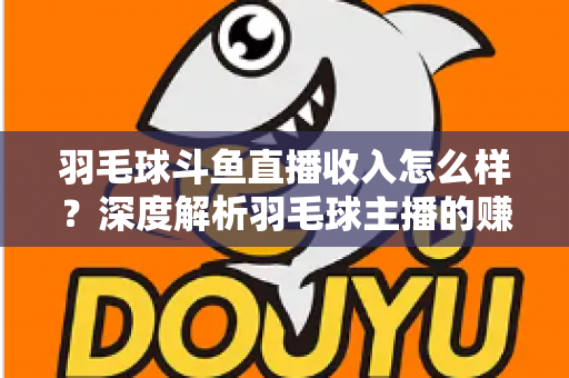 羽毛球斗鱼直播收入怎么样?深度解析羽毛球主播的赚钱潜力与变现途径 羽毛球斗鱼直播收入怎么样?深度解析羽毛球主播的赚钱潜力与变现途径