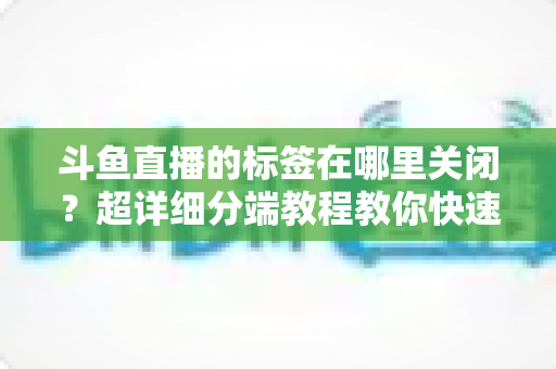 斗鱼直播的标签在哪里关闭？超详细分端教程教你快速隐藏个性化标签