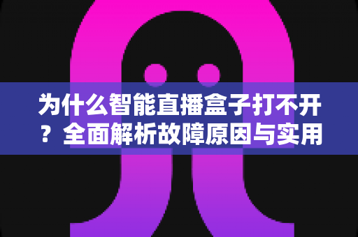 为什么智能直播盒子打不开?全面解析故障原因与实用解决方案指南 为什么智能直播盒子打不开?全面解析故障原因与实用解决方案指南