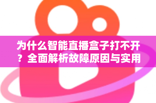 为什么智能直播盒子打不开?全面解析故障原因与实用解决方案指南 为什么智能直播盒子打不开?全面解析故障原因与实用解决方案指南