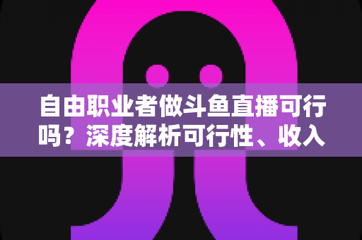 自由职业者做斗鱼直播可行吗?深度解析可行性、收入来源与实操指南 自由职业者做斗鱼直播可行吗?深度解析可行性、收入来源与实操指南