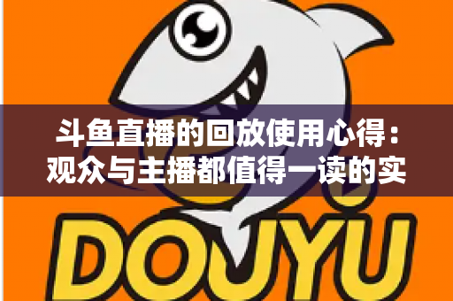 斗鱼直播的回放使用心得:观众与主播都值得一读的实战技巧全解析 斗鱼直播的回放使用心得:观众与主播都值得一读的实战技巧全解析