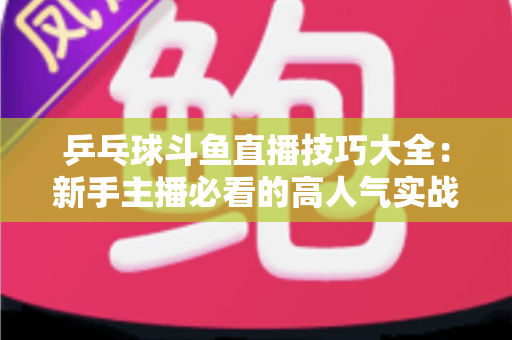 乒乓球斗鱼直播技巧大全:新手主播必看的高人气实战攻略与涨粉秘籍 乒乓球斗鱼直播技巧大全:新手主播必看的高人气实战攻略与涨粉秘籍