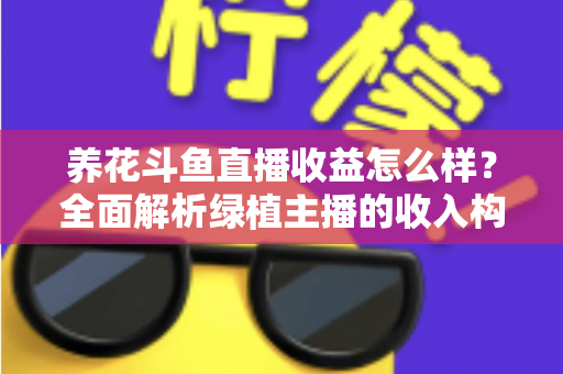 养花斗鱼直播收益怎么样？全面解析绿植主播的收入构成、影响因素与变现潜力
