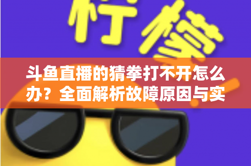 斗鱼直播的猜拳打不开怎么办？全面解析故障原因与实用解决指南
