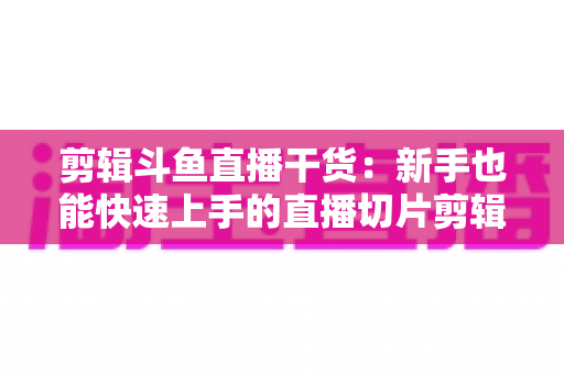 剪辑斗鱼直播干货：新手也能快速上手的直播切片剪辑完整实战指南