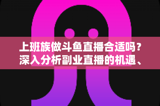 上班族做斗鱼直播合适吗？深入分析副业直播的机遇、挑战与实用建议