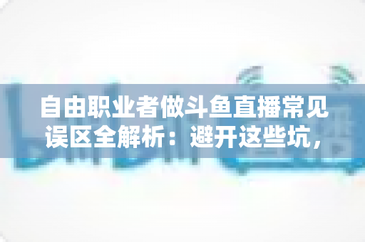 自由职业者做斗鱼直播常见误区全解析:避开这些坑,让你的直播之路少走三年弯路 自由职业者做斗鱼直播常见误区全解析:避开这些坑,让你的直播之路少走三年弯路