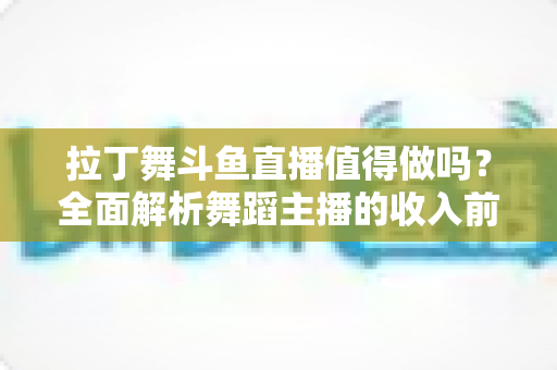 拉丁舞斗鱼直播值得做吗?全面解析舞蹈主播的收入前景与发展潜力 拉丁舞斗鱼直播值得做吗?全面解析舞蹈主播的收入前景与发展潜力