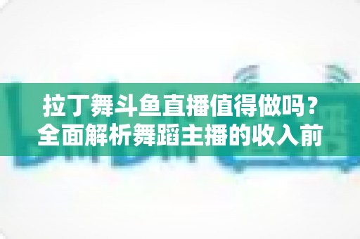 拉丁舞斗鱼直播值得做吗？全面解析舞蹈主播的收入前景与发展潜力